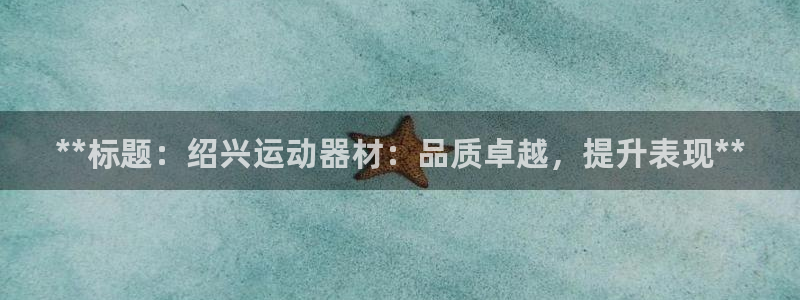 意昂体育3注册：**标题：绍兴运动器材：品质卓越，提