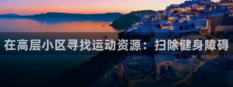 意昂体育3平台APP：在高层小区寻找运动资源：扫除健