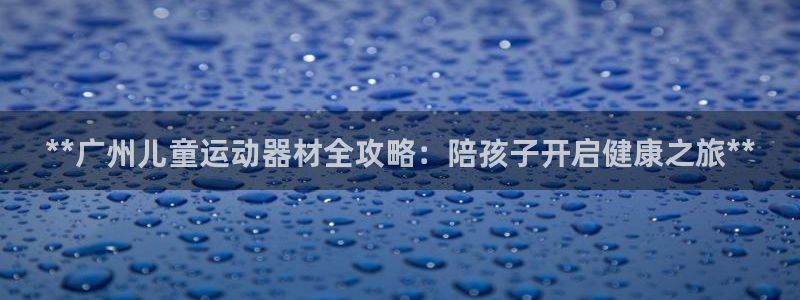意昂3官方：**广州儿童运动器材全攻略：陪孩子开启健