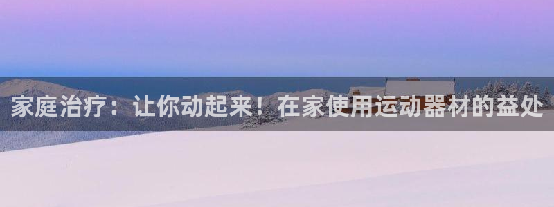 意昂3集团：家庭治疗：让你动起来！在家使用运动器材的