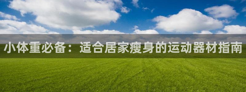 意昂3集团官网首页：小体重必备：适合居家瘦身的运动器