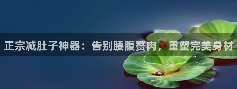 意昂3集团官网首页网址：正宗减肚子神器：告别腰腹赘肉