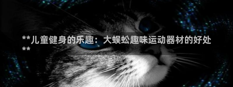 意昂体育3平台假的吗是真的吗吗：**儿童健身的乐趣：