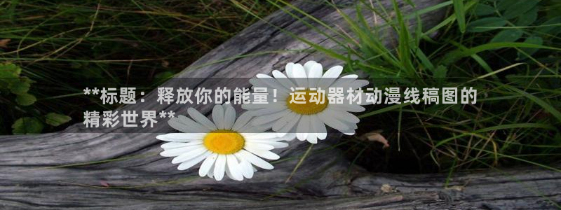 海南意昂体育3：**标题：释放你的能量！运动器材动漫