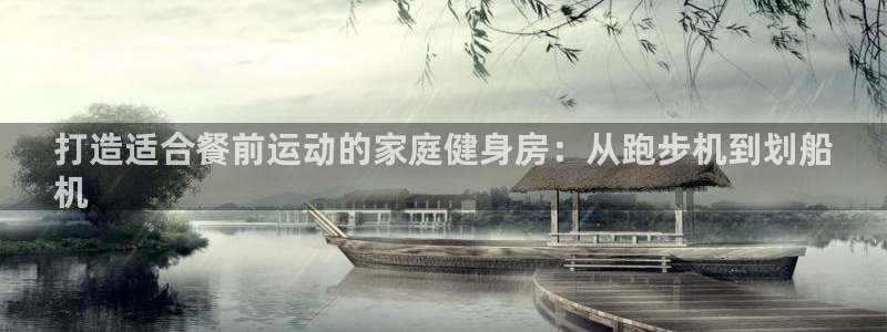 意昂3娱乐40996：打造适合餐前运动的家庭健身房：