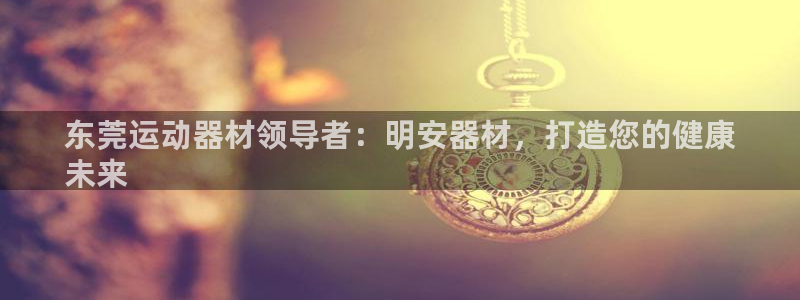 意昂体育3平台假的吗是真的吗：东莞运动器材领导者：明