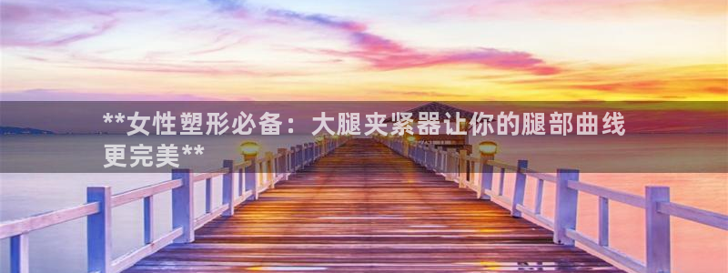 意昂3娱乐是那个系列的台子：**女性塑形必备：大腿夹