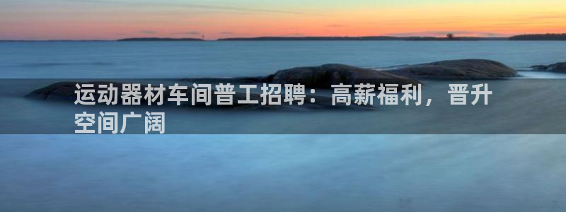 德国意昂3集团：运动器材车间普工招聘：高薪福利，晋升