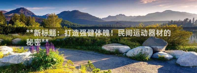 意昂体育3官方客服电话：**新标题：打造强健体魄！民