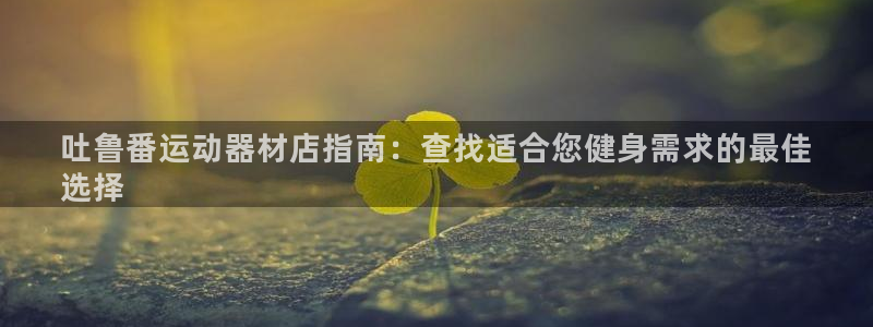 意昂体育3招商电话地址：吐鲁番运动器材店指南：查找适