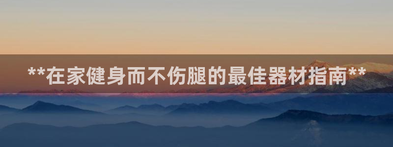 意昂体育3平台APP：**在家健身而不伤腿的最佳器材