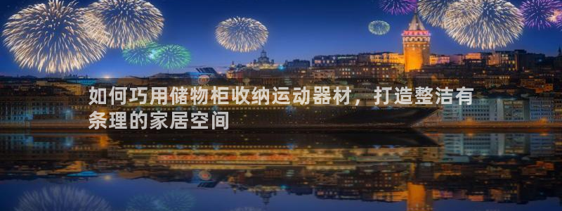 意昂3集团官网首页：如何巧用储物柜收纳运动器材，打造