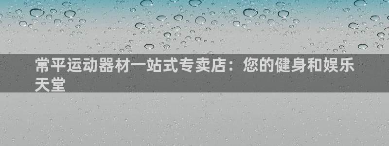 意昂3娱乐40996：常平运动器材一站式专卖店：您的