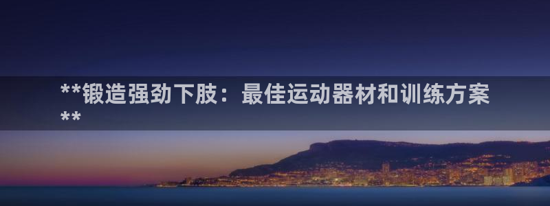 意昂3代理：**锻造强劲下肢：最佳运动器材和训练方案
