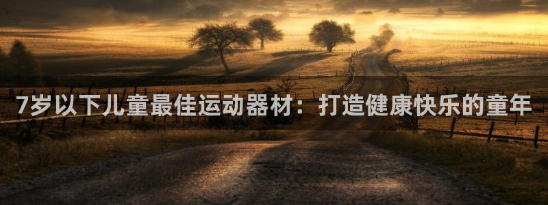 意昂体育3招商电话地址：7岁以下儿童最佳运动器材：打