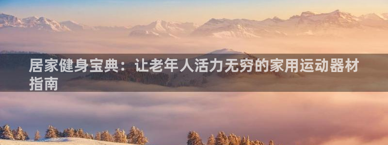 意昂体育3招商电话是多少啊：居家健身宝典：让老年人活