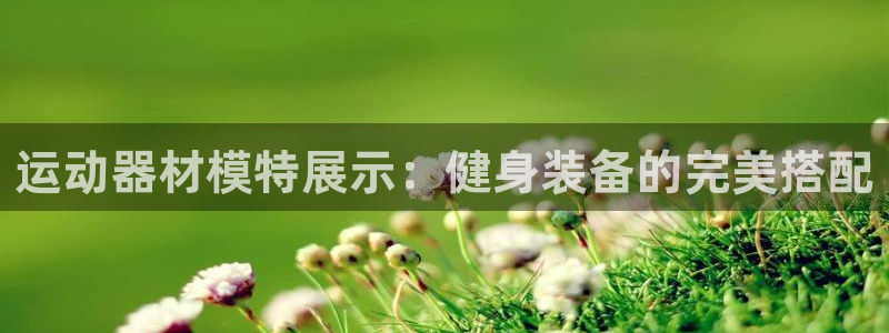 意昂3娱乐首页官网下载：运动器材模特展示：健身装备的
