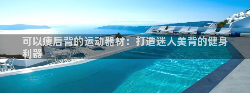 意昂体育3招商电话号码是多少啊：可以瘦后背的运动器材