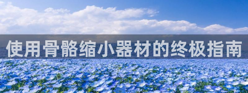 意昂集团官网：使用骨骼缩小器材的终极指南