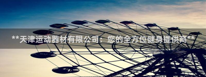 意昂体育3招商电话地址：**天津运动器材有限公司：您的全方位