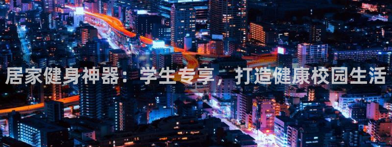 意昂3娱乐40996：居家健身神器：学生专享，打造健