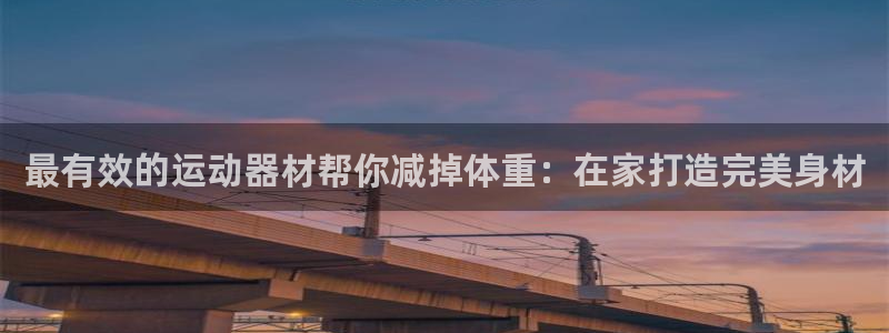 意昂体育3平台是正规平台吗安全吗：最有效的运动器材帮你减掉体