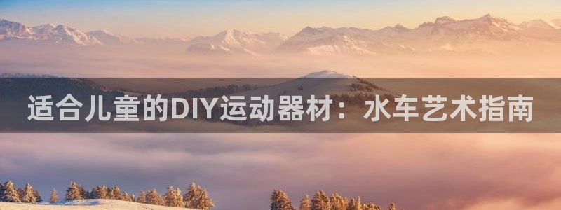 意昂3娱乐首页网站大全：适合儿童的DIY运动器材：水