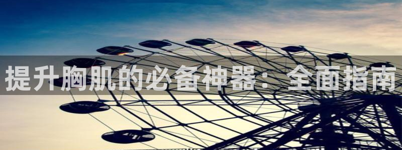 意昂3娱乐首页官网下载：提升胸肌的必备神器：全面指南