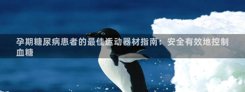 意昂3官方：孕期糖尿病患者的最佳运动器材指南：安全有