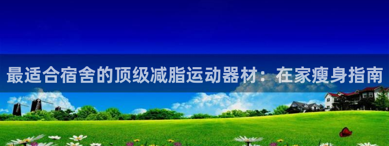 意昂体育3：最适合宿舍的顶级减脂运动器材：在家瘦身指