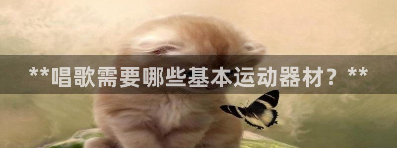 意昂体育3平台注册要钱吗：**唱歌需要哪些基本运动器