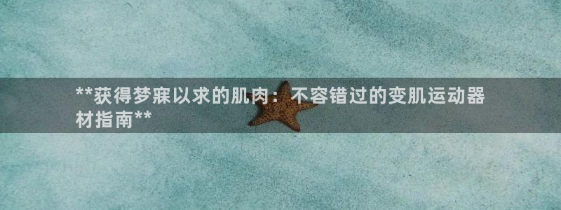 意昂体育3平台注册流程视频：**获得梦寐以求的肌肉：