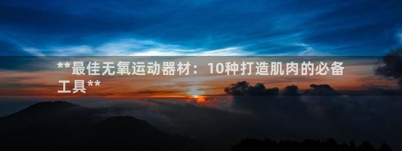 意昂3娱乐平台：**最佳无氧运动器材：10种打造肌肉