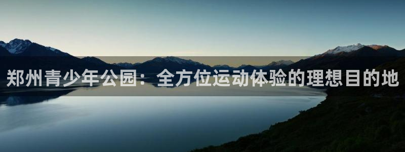 意昂3娱乐平台：郑州青少年公园：全方位运动体验的理想