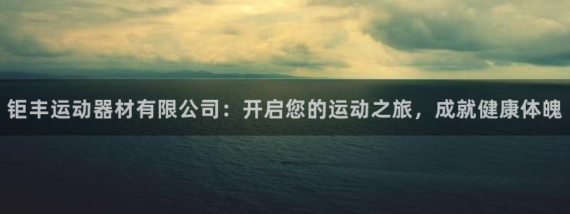 意昂3娱乐首页官网下载：钜丰运动器材有限公司：开启您