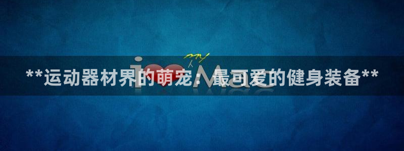 意昂体育3招商：**运动器材界的萌宠：最可爱的健身装