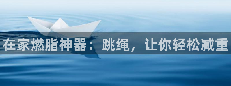 意昂体育3平台是正规平台吗：在家燃脂神器：跳绳，让你