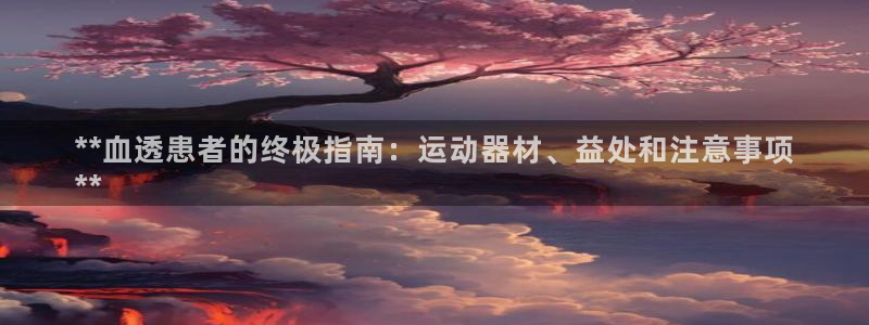 意昂体育3招商：**血透患者的终极指南：运动器材、益