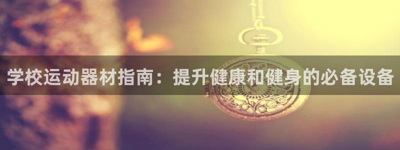 意昂体育3平台APP：学校运动器材指南：提升健康和健
