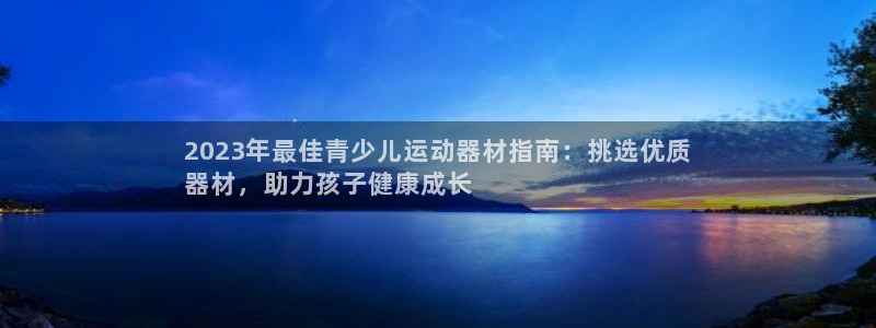 意昂3集团官网首页：2023年最佳青少儿运动器材指南