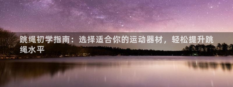意昂体育3平台假的吗是真的吗吗：跳绳初学指南：选择适